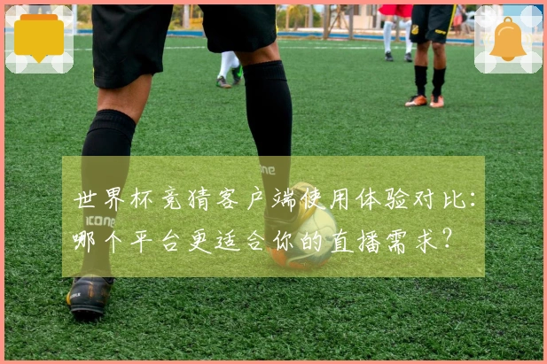世界杯竞猜客户端使用体验对比：哪个平台更适合你的直播需求？