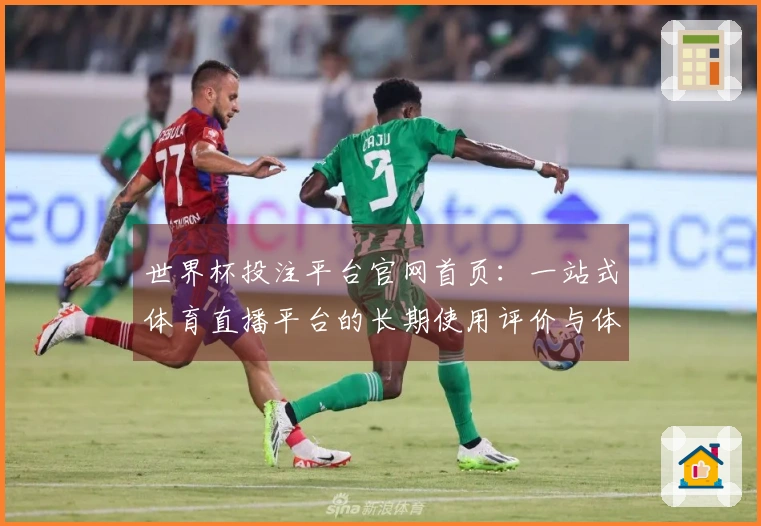 世界杯投注平台官网首页:一站式体育直播平台的长期使用评价与体验分享
