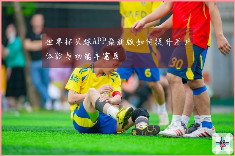 世界杯买球APP最新版如何提升用户体验与功能丰富度