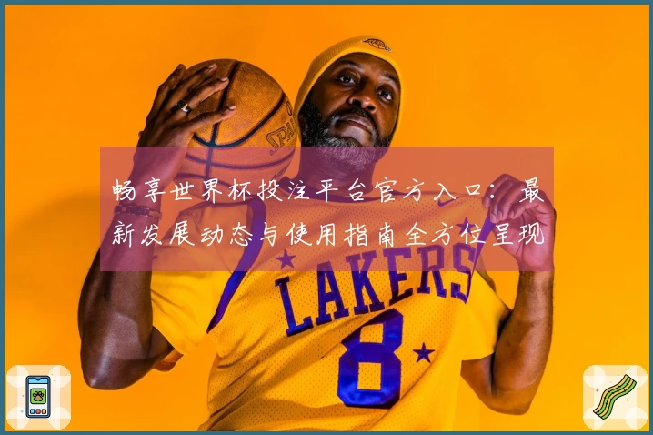 畅享世界杯投注平台官方入口：最新发展动态与使用指南全方位呈现