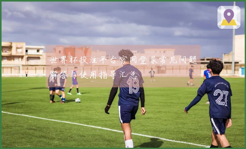 世界杯投注平台官网登录常见问题解答与使用指导汇总