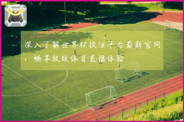 深入了解世界杯投注平台最新官网，畅享极致体育直播体验