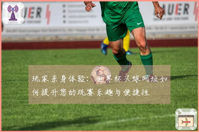 玩家亲身体验：世界杯买球网址如何提升您的观赛乐趣与便捷性