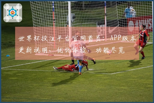 世界杯投注平台官网首页：APP版本更新说明，优化体验，功能尽览