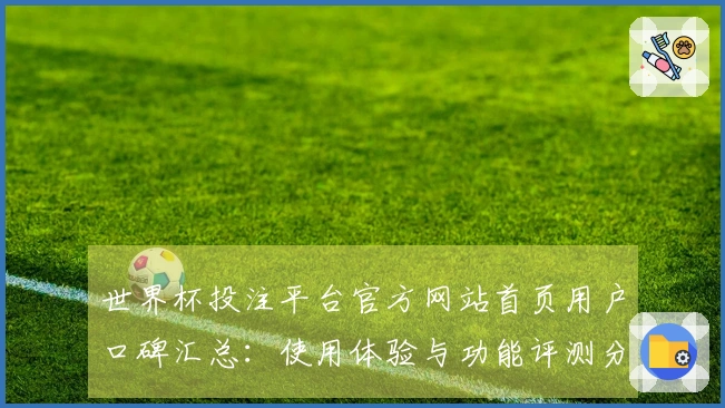世界杯投注平台官方网站首页用户口碑汇总：使用体验与功能评测分享
