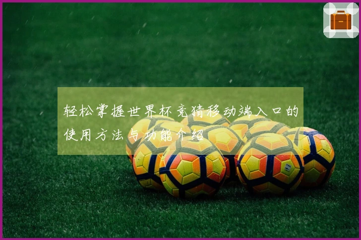 轻松掌握世界杯竞猜移动端入口的使用方法与功能介绍