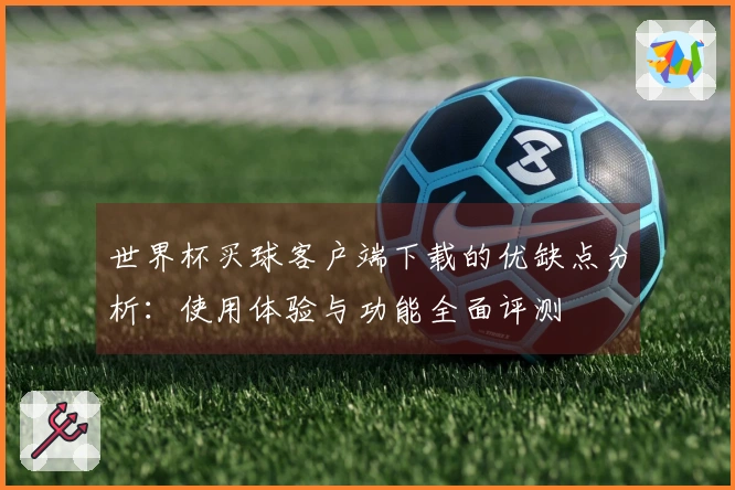 世界杯买球客户端下载的优缺点分析：使用体验与功能全面评测