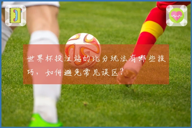 世界杯投注站的比分玩法有哪些技巧，如何避免常见误区？