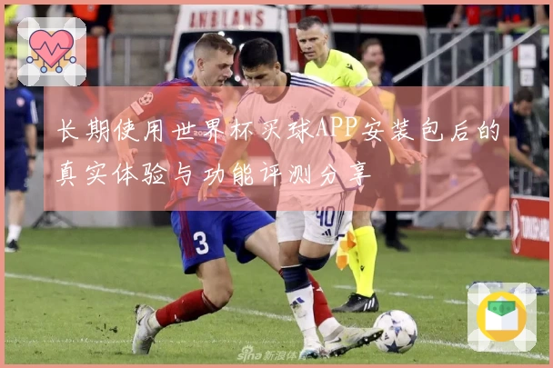 长期使用世界杯买球APP安装包后的真实体验与功能评测分享