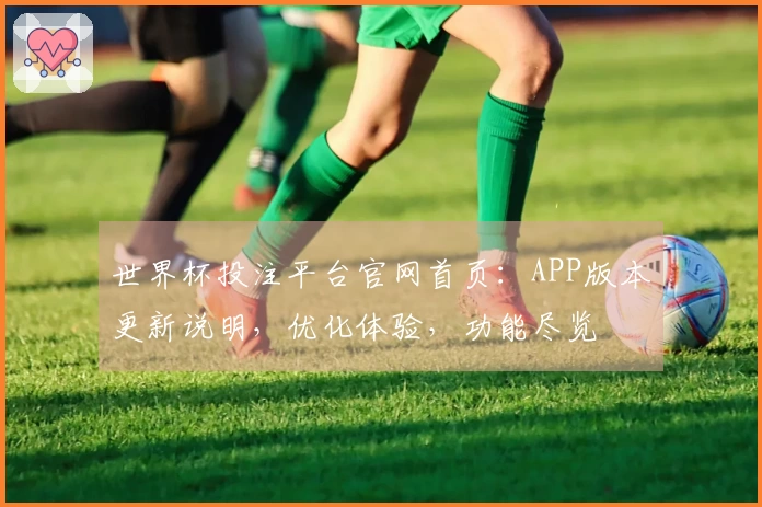 世界杯投注平台官网首页：APP版本更新说明，优化体验，功能尽览