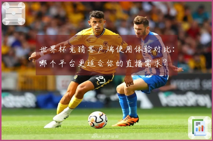 世界杯竞猜客户端使用体验对比：哪个平台更适合你的直播需求？