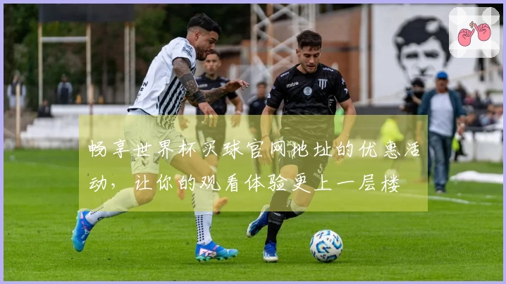 畅享世界杯买球官网地址的优惠活动，让你的观看体验更上一层楼