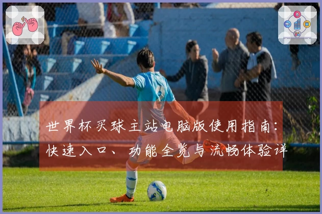 世界杯买球主站电脑版使用指南：快速入口、功能全览与流畅体验详解