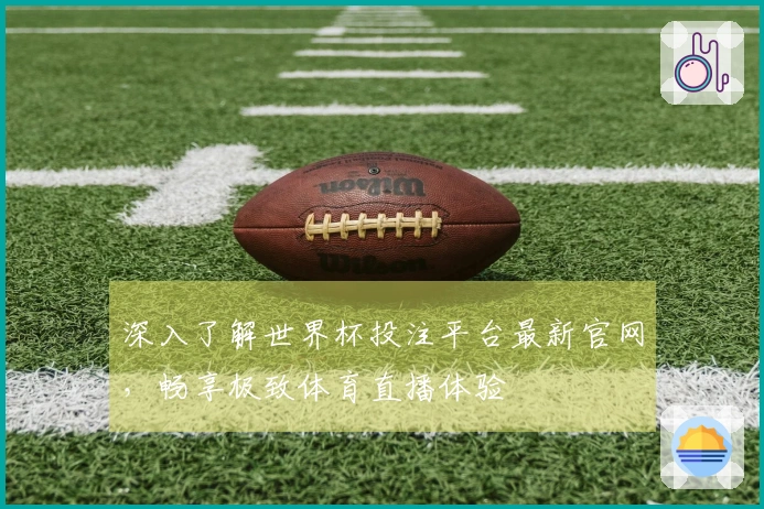 深入了解世界杯投注平台最新官网，畅享极致体育直播体验
