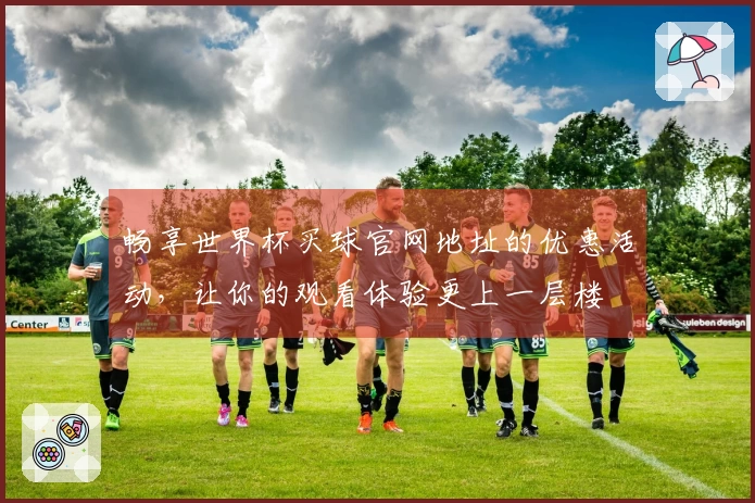 畅享世界杯买球官网地址的优惠活动，让你的观看体验更上一层楼