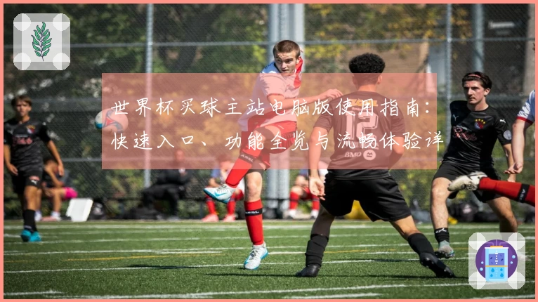 世界杯买球主站电脑版使用指南：快速入口、功能全览与流畅体验详解