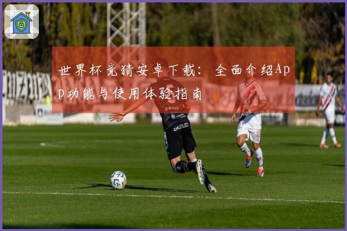 世界杯竞猜安卓下载：全面介绍App功能与使用体验指南