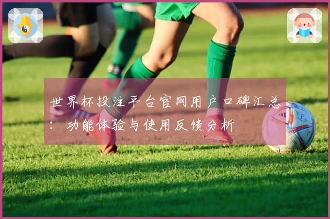 世界杯投注平台官网用户口碑汇总：功能体验与使用反馈分析