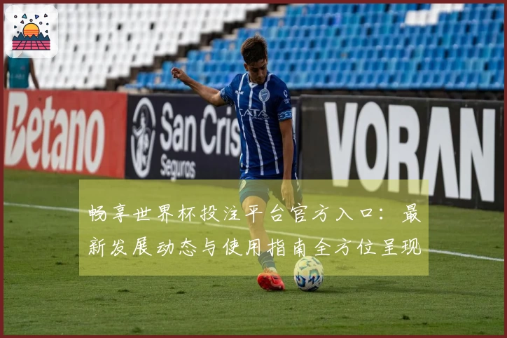 畅享世界杯投注平台官方入口：最新发展动态与使用指南全方位呈现
