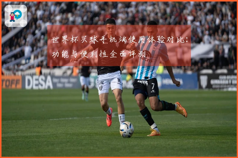世界杯买球手机端使用体验对比：功能与便利性全面评测