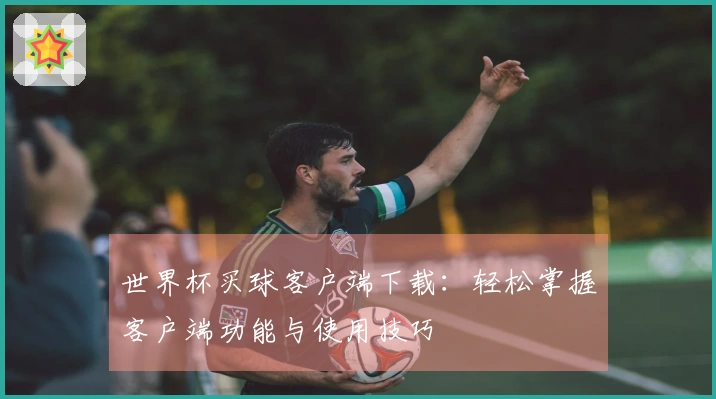 世界杯买球客户端下载：轻松掌握客户端功能与使用技巧