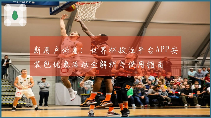新用户必看：世界杯投注平台APP安装包优惠活动全解析与使用指南