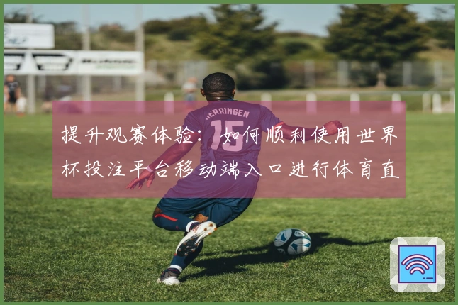 提升观赛体验：如何顺利使用世界杯投注平台移动端入口进行体育直播
