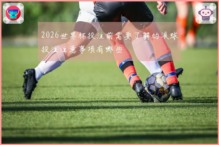 2026世界杯投注前需要了解的滚球投注注意事项有哪些