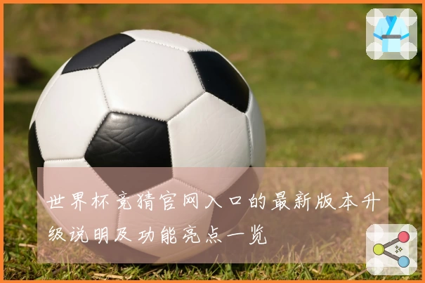 世界杯竞猜官网入口的最新版本升级说明及功能亮点一览