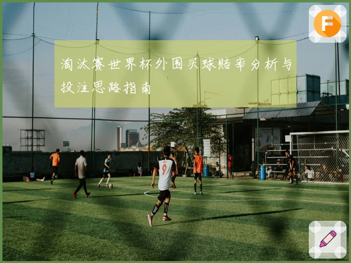 淘汰赛世界杯外围买球赔率分析与投注思路指南