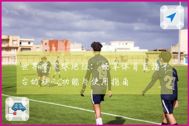 世界杯买球地址：畅享体育直播平台的核心功能与使用指南