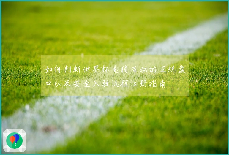 如何判断世界杯竞猜活动的正规盘口以及安全入驻流程注册指南